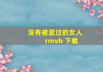 没有被爱过的女人 rmvb 下载